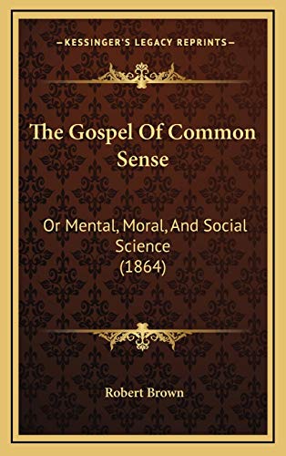 The Gospel Of Common Sense: Or Mental, Moral, And Social Science (1864) (9781165557493) by Brown, Robert