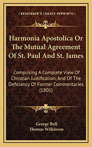 Harmonia Apostolica Or The Mutual Agreement Of St. Paul And St. James: Comprising A Complete View Of Christian Justification, And Of The Deficiency Of Former Commentaries (1801) (9781165567430) by Bull, George