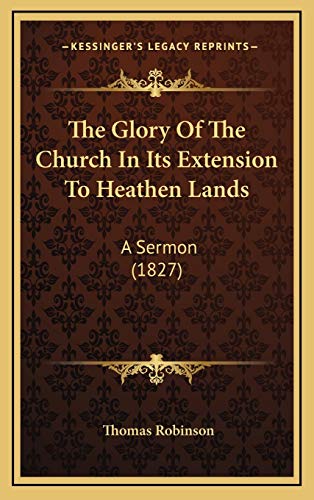 The Glory Of The Church In Its Extension To Heathen Lands: A Sermon (1827) (9781165572533) by Robinson, Thomas