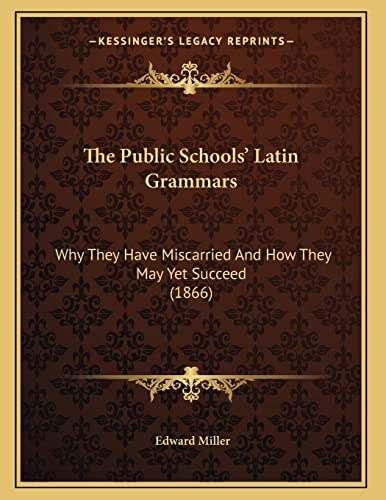 The Public Schools' Latin Grammars: Why They Have Miscarried And How They May Yet Succeed (1866) (9781165578412) by Miller, Edward