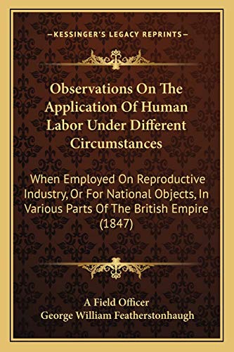 Observations On The Application Of Human Labor Under Different Circumstances: When Employed On Reproductive Industry, Or For National Objects, In Various Parts Of The British Empire (1847) (9781165582747) by A Field Officer; Featherstonhaugh, George William