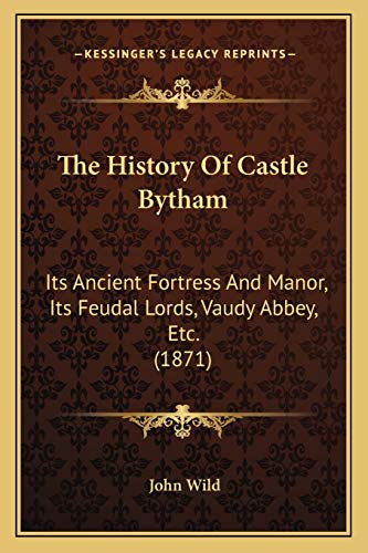 The History Of Castle Bytham: Its Ancient Fortress And Manor, Its Feudal Lords, Vaudy Abbey, Etc. (1871) (9781165594368) by Wild, John