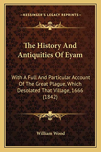 The History And Antiquities Of Eyam: With A Full And Particular Account Of The Great Plague, Which Desolated That Village, 1666 (1842) (9781165594795) by Wood, William