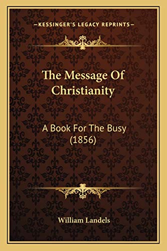 The Message Of Christianity: A Book For The Busy (1856) (9781165596287) by Landels, William