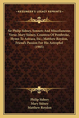 Sir Philip Sidney, Sonnets And Miscellaneous Verse; Mary Sidney, Countess Of Pembroke, Hymn To Astraea, Etc.; Matthew Roydon, Friend's Passion For His Astrophel (1905) (9781165598717) by Sidney Sir, Sir Philip; Sidney, Mary; Roydon, Matthew