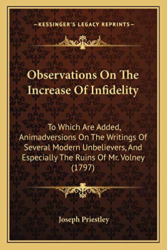 Observations On The Increase Of Infidelity: To Which Are Added, Animadversions On The Writings Of Several Modern Unbelievers, And Especially The Ruins Of Mr. Volney (1797) (9781165598977) by Priestley, Joseph