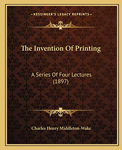 The Invention Of Printing: A Series Of Four Lectures (1897) (9781165599530) by Middleton-Wake, Charles Henry