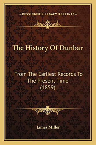 The History Of Dunbar: From The Earliest Records To The Present Time (1859) (9781165607631) by Miller, Professor Of Liberal Studies And Politics And Faculty Director Of Creative Publishing & Critical Journalism James