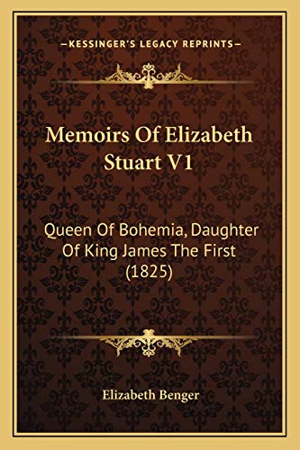 Memoirs Of Elizabeth Stuart V1: Queen Of Bohemia, Daughter Of King James The First (1825) (9781165610914) by Benger, Elizabeth