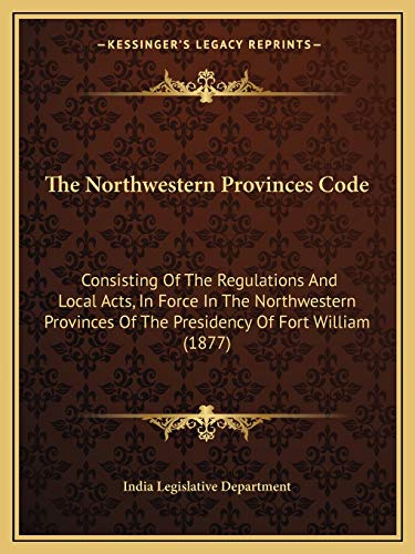 9781165612918: The Northwestern Provinces Code: Consisting Of The Regulations And Local Acts, In Force In The Northwestern Provinces Of The Presidency Of Fort William (1877)