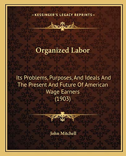 Stock image for Organized Labor: Its Problems, Purposes, and Ideals and the Present and Future of American Wage Earners (1903) for sale by THE SAINT BOOKSTORE