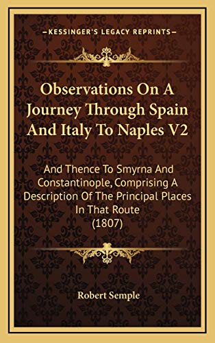 Observations On A Journey Through Spain And Italy To Naples V2: And Thence To Smyrna And Constantinople, Comprising A Description Of The Principal Places In That Route (1807) (9781165628452) by Semple, Robert