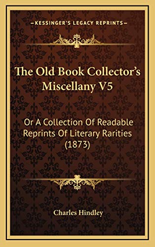 The Old Book Collector's Miscellany V5: Or A Collection Of Readable Reprints Of Literary Rarities (1873) (9781165633173) by Hindley, Charles