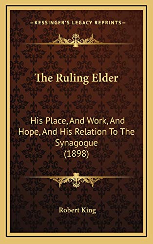 The Ruling Elder: His Place, And Work, And Hope, And His Relation To The Synagogue (1898) (9781165634590) by King, Robert