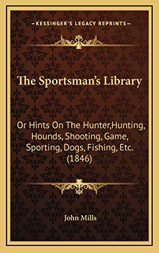 The Sportsman's Library: Or Hints On The Hunter, Hunting, Hounds, Shooting, Game, Sporting, Dogs, Fishing, Etc. (1846) (9781165635511) by Mills, John