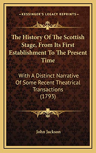 The History Of The Scottish Stage, From Its First Establishment To The Present Time: With A Distinct Narrative Of Some Recent Theatrical Transactions (1793) (9781165638840) by Jackson, John