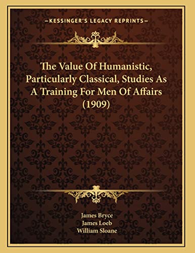 The Value Of Humanistic, Particularly Classical, Studies As A Training For Men Of Affairs (1909) (9781165646517) by Bryce, James; Loeb, James; Sloane, William