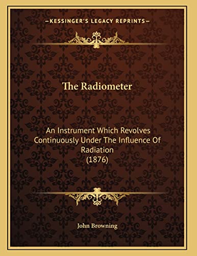 The Radiometer: An Instrument Which Revolves Continuously Under The Influence Of Radiation (1876) (9781165646807) by John Browning
