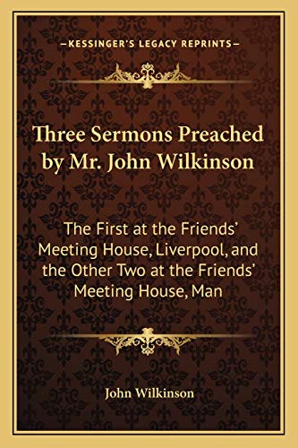 Three Sermons Preached by Mr. John Wilkinson: The First at the Friends' Meeting House, Liverpool, and the Other Two at the Friends' Meeting House, Man (9781165647965) by Wilkinson, John