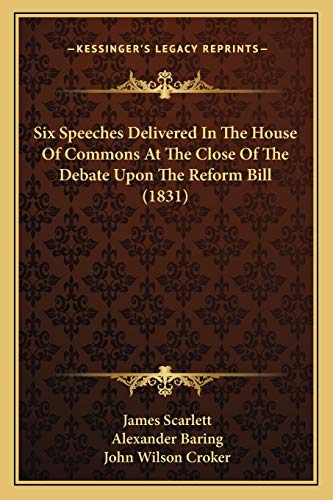 Six Speeches Delivered In The House Of Commons At The Close Of The Debate Upon The Reform Bill (1831) (9781165648177) by Scarlett Sir, James; Baring, Alexander; Croker, John Wilson