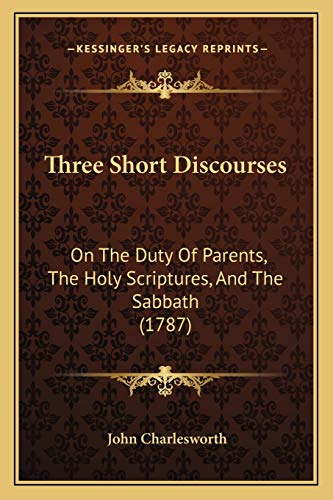 Three Short Discourses: On The Duty Of Parents, The Holy Scriptures, And The Sabbath (1787) (9781165648320) by Charlesworth, John