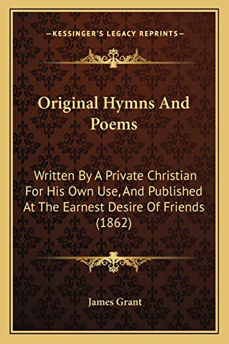 Original Hymns And Poems: Written By A Private Christian For His Own Use, And Published At The Earnest Desire Of Friends (1862) (9781165648672) by Grant, James