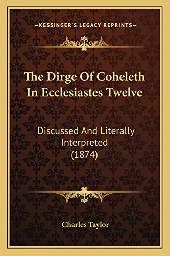 The Dirge Of Coheleth In Ecclesiastes Twelve: Discussed And Literally Interpreted (1874) (9781165654796) by Taylor, Charles