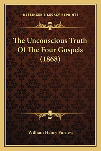 The Unconscious Truth Of The Four Gospels (1868) (9781165663682) by Furness, William Henry