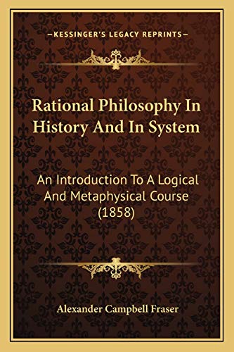 Rational Philosophy In History And In System: An Introduction To A Logical And Metaphysical Course (1858) (9781165665730) by Fraser, Alexander Campbell