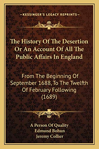 The History Of The Desertion Or An Account Of All The Public Affairs In England: From The Beginning Of September 1688, To The Twelfth Of February Following (1689) (9781165668175) by A Person Of Quality; Bohun, Edmund; Collier, Jeremy