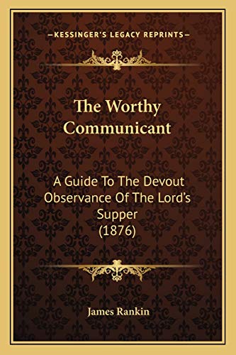 The Worthy Communicant: A Guide To The Devout Observance Of The Lord's Supper (1876) (9781165668809) by Rankin, James