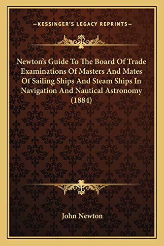 Newton's Guide To The Board Of Trade Examinations Of Masters And Mates Of Sailing Ships And Steam Ships In Navigation And Nautical Astronomy (1884) (9781165669394) by Newton, John