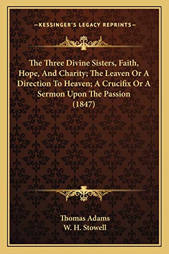The Three Divine Sisters, Faith, Hope, And Charity; The Leaven Or A Direction To Heaven; A Crucifix Or A Sermon Upon The Passion (1847) (9781165689491) by Adams, Thomas