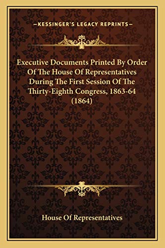 Executive Documents Printed By Order Of The House Of Representatives During The First Session Of The Thirty-Eighth Congress, 1863-64 (1864) (9781165700219) by House Of Representatives