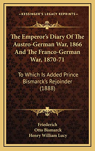 The Emperor's Diary Of The Austro-German War, 1866 And The Franco-German War, 1870-71: To Which Is Added Prince Bismarck's Rejoinder (1888) (9781165707096) by Friederich; Bismarck, Otto
