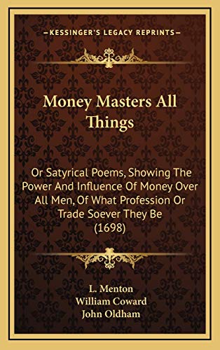 Money Masters All Things: Or Satyrical Poems, Showing The Power And Influence Of Money Over All Men, Of What Profession Or Trade Soever They Be (1698) (9781165707324) by Menton, L.; Coward, William; Oldham, John