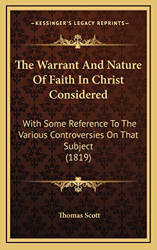 The Warrant And Nature Of Faith In Christ Considered: With Some Reference To The Various Controversies On That Subject (1819) (9781165708949) by Scott, Thomas