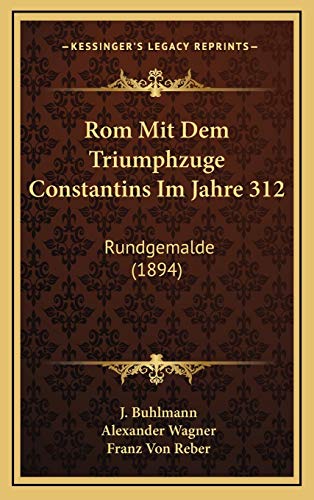 Rom Mit Dem Triumphzuge Constantins Im Jahre 312: Rundgemalde (1894) (German Edition) (9781165709083) by Buhlmann, J.; Wagner, Alexander; Reber, Franz Von