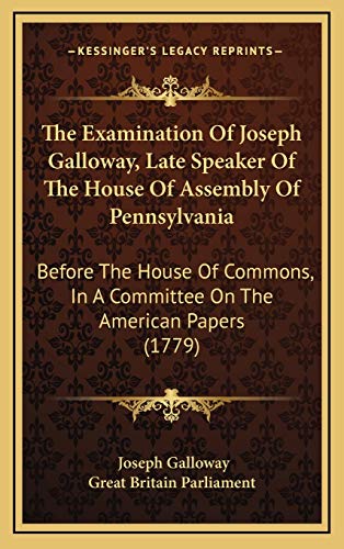 The Examination Of Joseph Galloway, Late Speaker Of The House Of Assembly Of Pennsylvania: Before The House Of Commons, In A Committee On The American Papers (1779) (9781165717811) by Galloway, Joseph; Great Britain Parliament