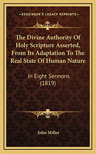 The Divine Authority Of Holy Scripture Asserted, From Its Adaptation To The Real State Of Human Nature: In Eight Sermons (1819) (9781165721764) by Miller, John