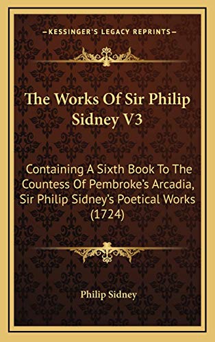 The Works Of Sir Philip Sidney V3: Containing A Sixth Book To The Countess Of Pembroke's Arcadia, Sir Philip Sidney's Poetical Works (1724) (9781165721818) by Sidney Sir, Sir Philip