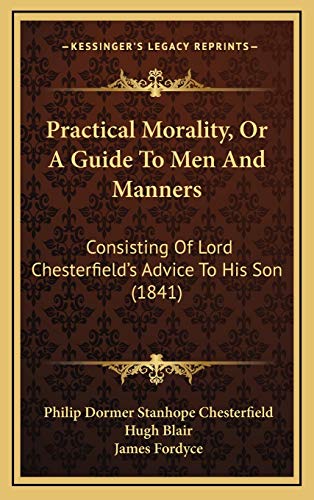 Practical Morality, Or A Guide To Men And Manners: Consisting Of Lord Chesterfield's Advice To His Son (1841) (9781165724345) by Chesterfield Ear, Philip Dormer Stanhope; Blair, Hugh; Fordyce, James