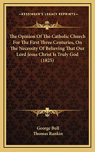 The Opinion Of The Catholic Church For The First Three Centuries, On The Necessity Of Believing That Our Lord Jesus Christ Is Truly God (1825) (9781165729203) by Bull, George