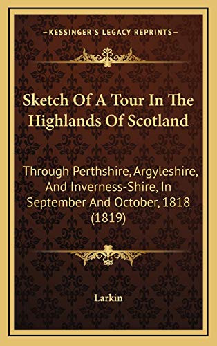 Sketch Of A Tour In The Highlands Of Scotland: Through Perthshire, Argyleshire, And Inverness-Shire, In September And October, 1818 (1819) (9781165731978) by Larkin