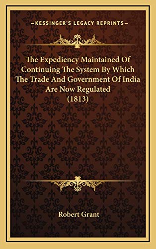 The Expediency Maintained Of Continuing The System By Which The Trade And Government Of India Are Now Regulated (1813) (9781165735907) by Grant, Robert