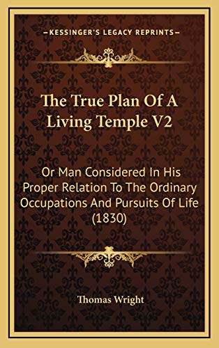The True Plan Of A Living Temple V2: Or Man Considered In His Proper Relation To The Ordinary Occupations And Pursuits Of Life (1830) (9781165737413) by Wright, Thomas