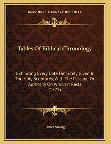 Tables Of Biblical Chronology: Exhibiting Every Date Definitely Given In The Holy Scriptures, With The Passage Or Authority On Which It Rests (1875) (9781165747443) by Strong, James