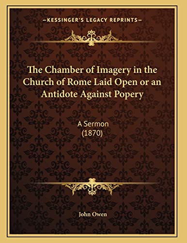 The Chamber of Imagery in the Church of Rome Laid Open or an Antidote Against Popery: A Sermon (1870) (9781165747467) by Owen, John