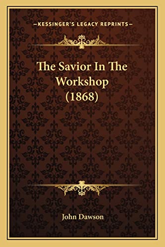The Savior In The Workshop (1868) (9781165750573) by Dawson, John