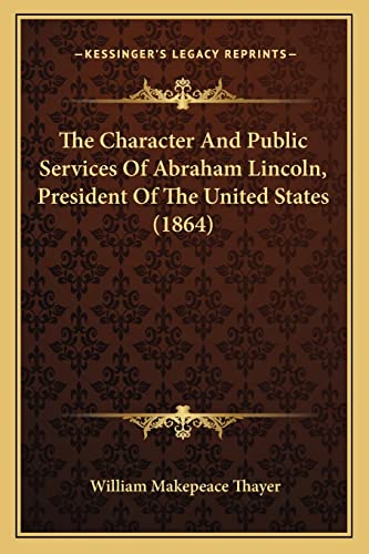 The Character And Public Services Of Abraham Lincoln, President Of The United States (1864) (9781165752744) by Thayer, William Makepeace